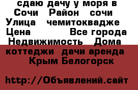 сдаю дачу у моря в Сочи › Район ­ сочи › Улица ­ чемитоквадже › Цена ­ 3 000 - Все города Недвижимость » Дома, коттеджи, дачи аренда   . Крым,Белогорск